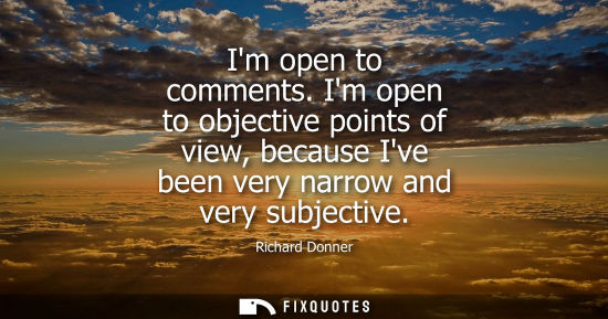 Small: Im open to comments. Im open to objective points of view, because Ive been very narrow and very subject