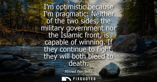 Small: Im optimistic because Im pragmatic: Neither of the two sides, the military government nor the Islamic front, i