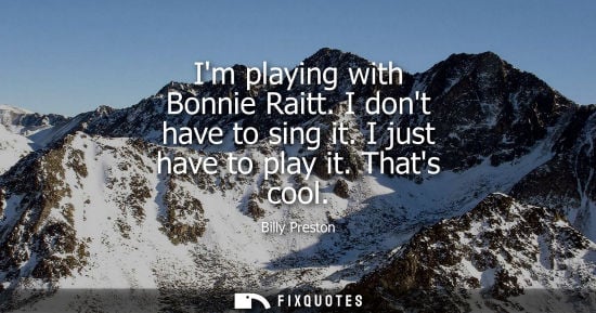 Small: Im playing with Bonnie Raitt. I dont have to sing it. I just have to play it. Thats cool