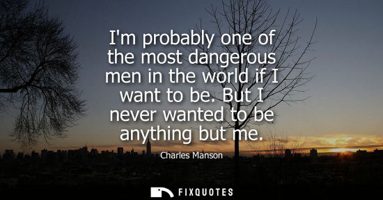 Small: Im probably one of the most dangerous men in the world if I want to be. But I never wanted to be anythi