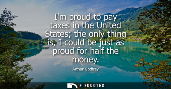 Small: Im proud to pay taxes in the United States the only thing is, I could be just as proud for half the mon