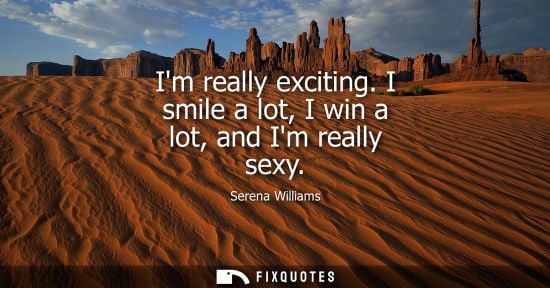 Small: Im really exciting. I smile a lot, I win a lot, and Im really sexy