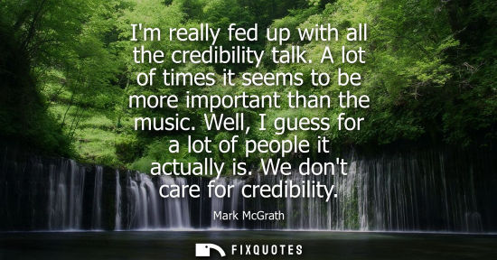 Small: Im really fed up with all the credibility talk. A lot of times it seems to be more important than the m
