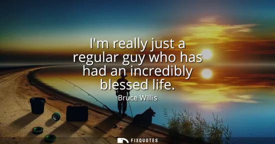 Small: Im really just a regular guy who has had an incredibly blessed life
