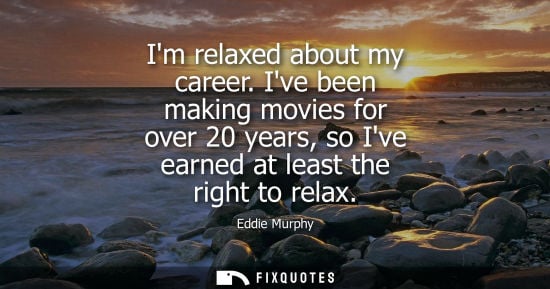 Small: Eddie Murphy: Im relaxed about my career. Ive been making movies for over 20 years, so Ive earned at least the