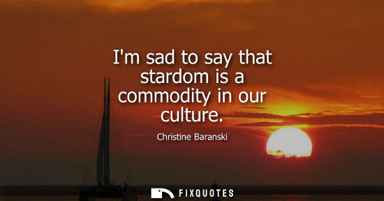 Small: Im sad to say that stardom is a commodity in our culture