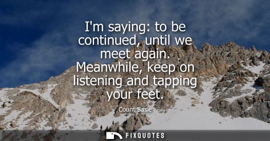Small: Im saying: to be continued, until we meet again. Meanwhile, keep on listening and tapping your feet