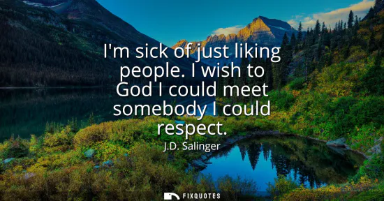 Small: Im sick of just liking people. I wish to God I could meet somebody I could respect