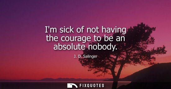 Small: Im sick of not having the courage to be an absolute nobody - J.D. Salinger