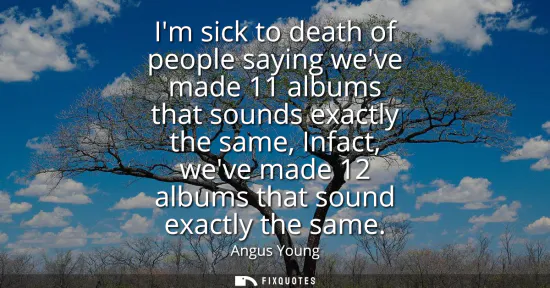 Small: Im sick to death of people saying weve made 11 albums that sounds exactly the same, Infact, weve made 12 album