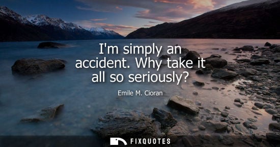 Small: Im simply an accident. Why take it all so seriously?