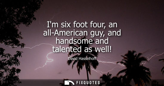 Small: Im six foot four, an all-American guy, and handsome and talented as well!