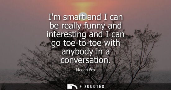 Small: Im smart and I can be really funny and interesting and I can go toe-to-toe with anybody in a conversati