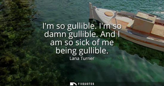 Small: Im so gullible. Im so damn gullible. And I am so sick of me being gullible