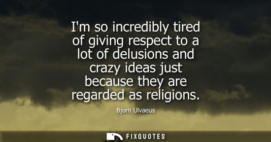Small: Im so incredibly tired of giving respect to a lot of delusions and crazy ideas just because they are re