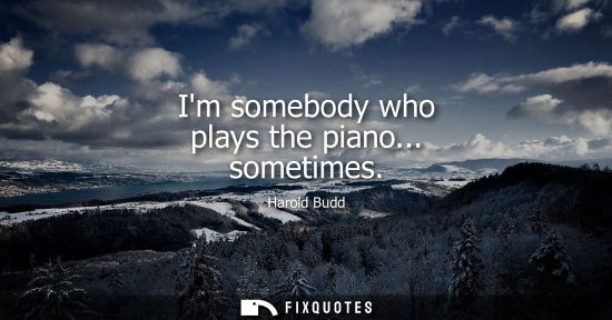 Small: Im somebody who plays the piano... sometimes