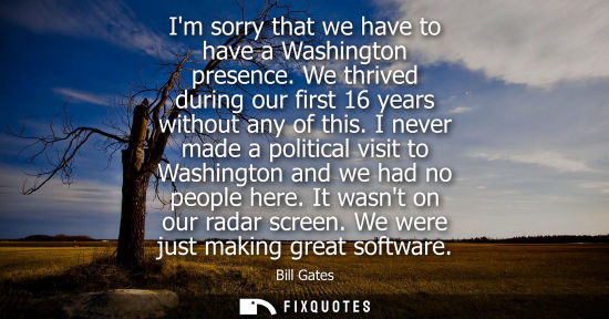 Small: Bill Gates: Im sorry that we have to have a Washington presence. We thrived during our first 16 years without 