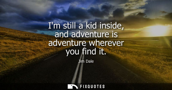 Small: Im still a kid inside, and adventure is adventure wherever you find it