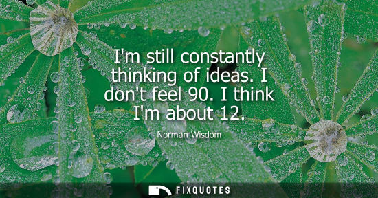 Small: Im still constantly thinking of ideas. I dont feel 90. I think Im about 12