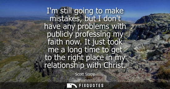 Small: Im still going to make mistakes, but I dont have any problems with publicly professing my faith now.
