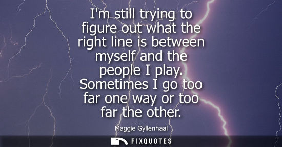 Small: Im still trying to figure out what the right line is between myself and the people I play. Sometimes I 