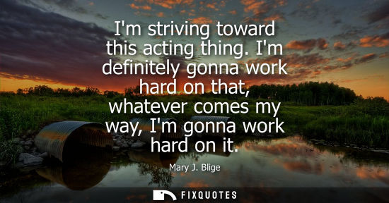 Small: Im striving toward this acting thing. Im definitely gonna work hard on that, whatever comes my way, Im 
