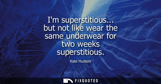 Small: Im superstitious... but not like wear the same underwear for two weeks superstitious