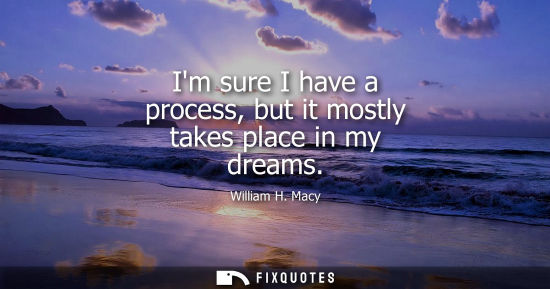 Small: Im sure I have a process, but it mostly takes place in my dreams