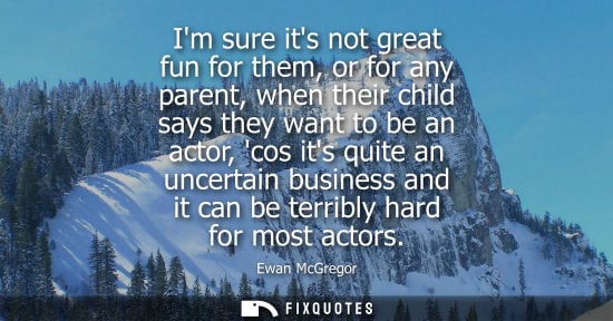 Small: Im sure its not great fun for them, or for any parent, when their child says they want to be an actor, 