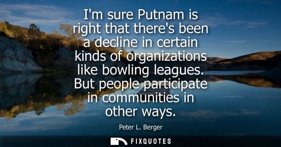 Small: Im sure Putnam is right that theres been a decline in certain kinds of organizations like bowling leagues. But