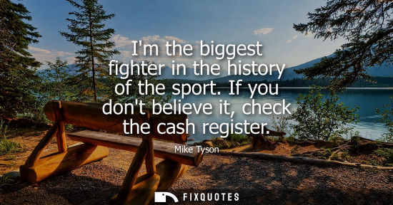 Small: Im the biggest fighter in the history of the sport. If you dont believe it, check the cash register