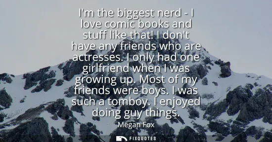 Small: Im the biggest nerd - I love comic books and stuff like that! I dont have any friends who are actresses. I onl