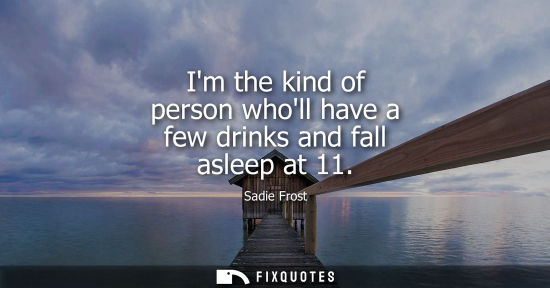 Small: Im the kind of person wholl have a few drinks and fall asleep at 11
