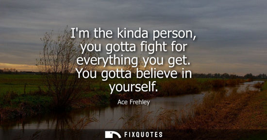 Small: Im the kinda person, you gotta fight for everything you get. You gotta believe in yourself