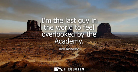 Small: Im the last guy in the world to feel overlooked by the Academy - Jack Nicholson