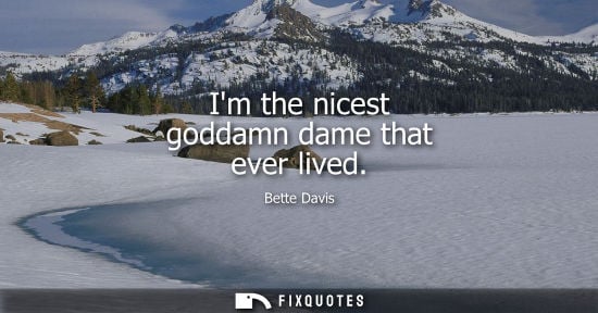 Small: Im the nicest goddamn dame that ever lived - Bette Davis