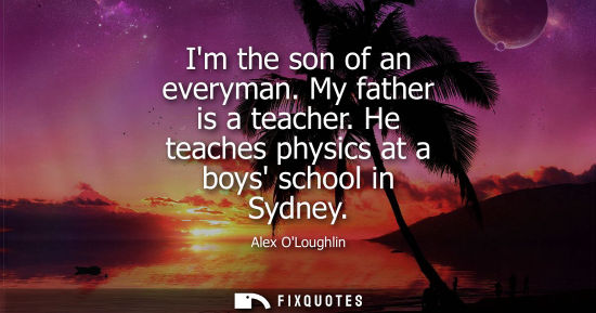 Small: Alex OLoughlin: Im the son of an everyman. My father is a teacher. He teaches physics at a boys school in Sydn