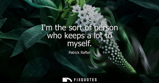 Small: Patrick Rafter: Im the sort of person who keeps a lot to myself