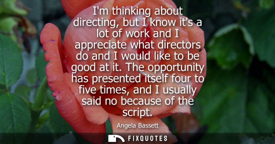 Small: Im thinking about directing, but I know its a lot of work and I appreciate what directors do and I woul