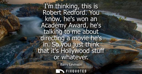 Small: Im thinking, this is Robert Redford. You know, hes won an Academy Award, hes talking to me about direct