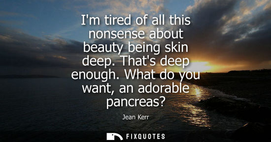Small: Im tired of all this nonsense about beauty being skin deep. Thats deep enough. What do you want, an ado