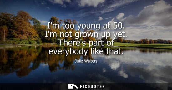 Small: Im too young at 50. Im not grown up yet. Theres part of everybody like that