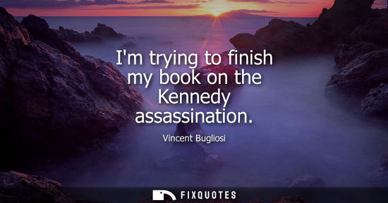 Small: Im trying to finish my book on the Kennedy assassination