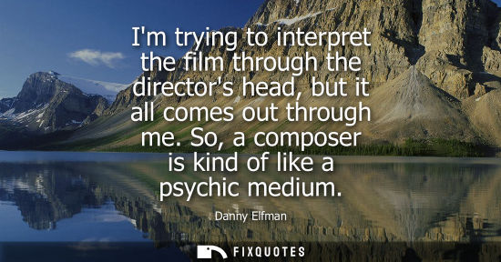 Small: Im trying to interpret the film through the directors head, but it all comes out through me. So, a comp
