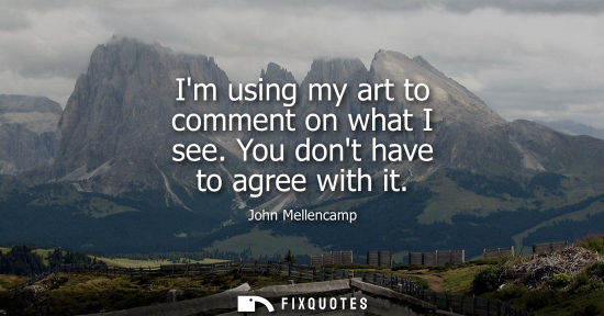 Small: Im using my art to comment on what I see. You dont have to agree with it