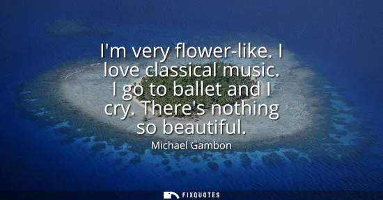 Small: Im very flower-like. I love classical music. I go to ballet and I cry. Theres nothing so beautiful