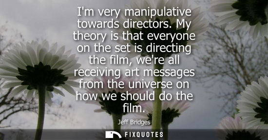 Small: Im very manipulative towards directors. My theory is that everyone on the set is directing the film, we
