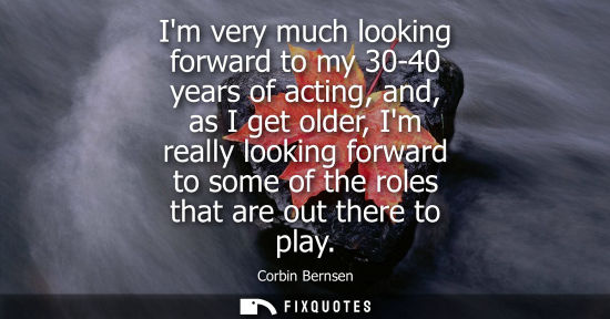 Small: Im very much looking forward to my 30-40 years of acting, and, as I get older, Im really looking forwar