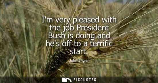 Small: Im very pleased with the job President Bush is doing and hes off to a terrific start
