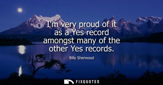 Small: Im very proud of it as a Yes record amongst many of the other Yes records